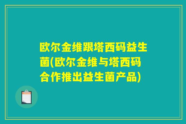 欧尔金维跟塔西码益生菌(欧尔金维与塔西码合作推出益生菌产品)