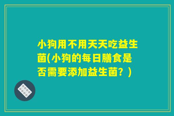 小狗用不用天天吃益生菌(小狗的每日膳食是否需要添加益生菌？)