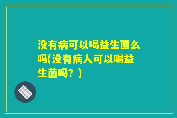 没有病可以喝益生菌么吗(没有病人可以喝益生菌吗?) 没有病可以喝益生菌么吗(没有病人可以喝益生菌吗?)