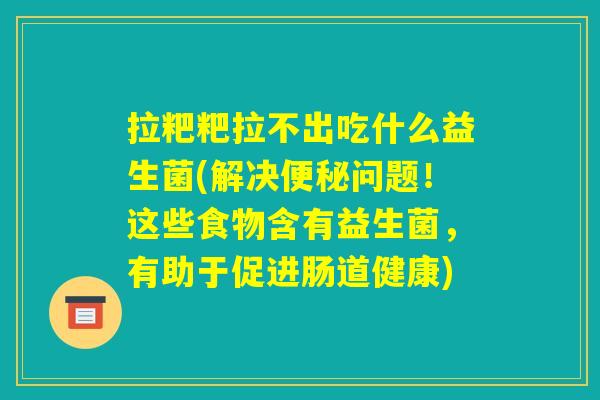 拉粑粑拉不出吃什么益生菌(解决便秘问题！这些食物含有益生菌，有助于促进肠道健康)