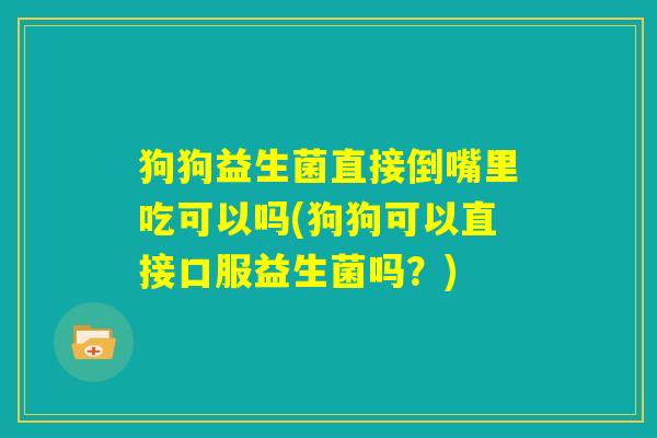 狗狗益生菌直接倒嘴里吃可以吗(狗狗可以直接口服益生菌吗？)