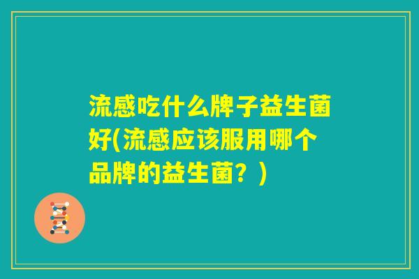 流感吃什么牌子益生菌好(流感应该服用哪个品牌的益生菌？)