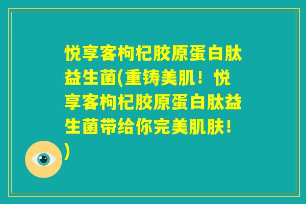 悦享客枸杞胶原蛋白肽益生菌(重铸美肌！悦享客枸杞胶原蛋白肽益生菌带给你完美肌肤！)