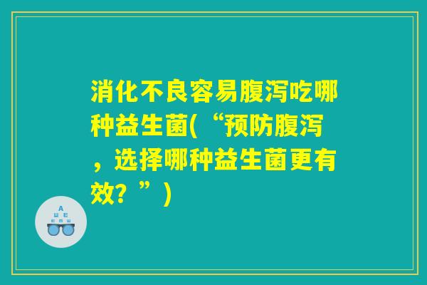消化不良容易腹泻吃哪种益生菌(“预防腹泻，选择哪种益生菌更有效？”)
