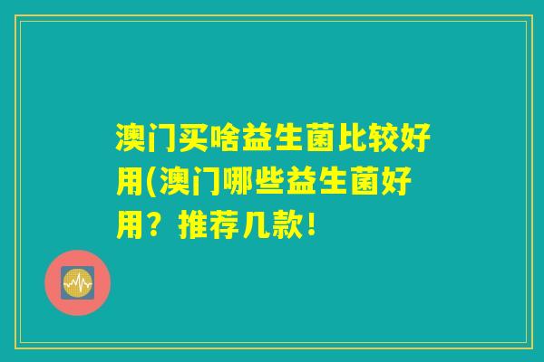 澳门买啥益生菌比较好用(澳门哪些益生菌好用？推荐几款！