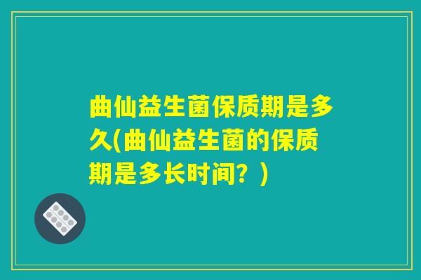 曲仙益生菌保质期是多久(曲仙益生菌的保质期是多长时间?) 曲仙益生菌保质期是多久(曲仙益生菌的保质期是多长时间?)