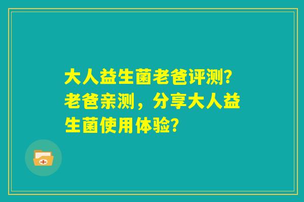 大人益生菌老爸评测？老爸亲测，分享大人益生菌使用体验？