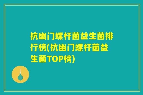 抗幽门螺杆菌益生菌排行榜(抗幽门螺杆菌益生菌TOP榜)