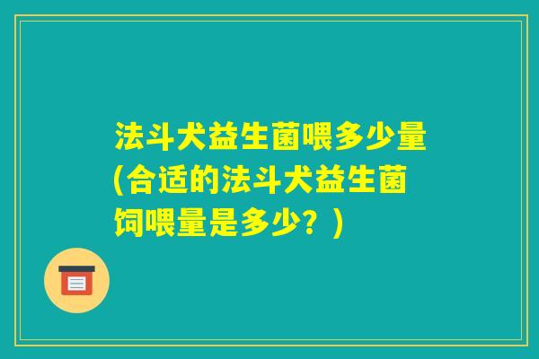 法斗犬益生菌喂多少量(合适的法斗犬益生菌饲喂量是多少？)