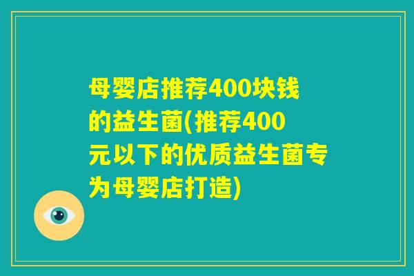 母婴店推荐400块钱的益生菌(推荐400元以下的优质益生菌专为母婴店打造)