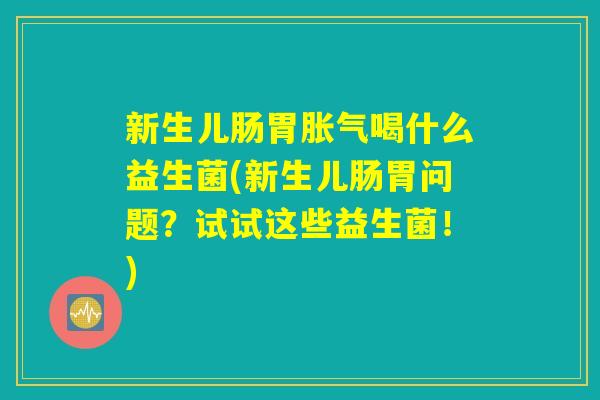 新生儿肠胃胀气喝什么益生菌(新生儿肠胃问题？试试这些益生菌！)