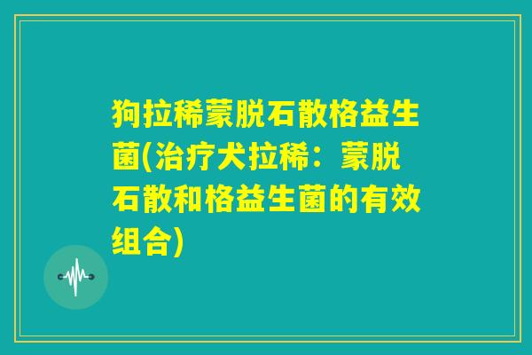狗拉稀蒙脱石散格益生菌(治疗犬拉稀：蒙脱石散和格益生菌的有效组合)