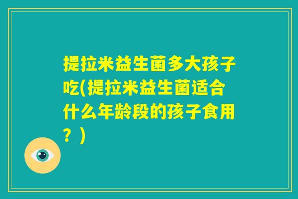 提拉米益生菌多大孩子吃(提拉米益生菌适合什么年龄段的孩子食用？)