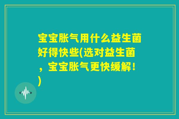 宝宝胀气用什么益生菌好得快些(选对益生菌，宝宝胀气更快缓解！)