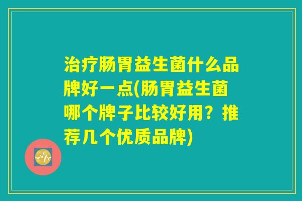 治疗肠胃益生菌什么品牌好一点(肠胃益生菌哪个牌子比较好用？推荐几个优质品牌)