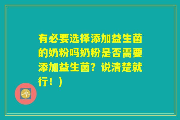 有必要选择添加益生菌的奶粉吗奶粉是否需要添加益生菌？说清楚就行！)
