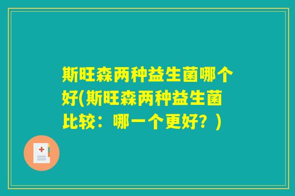 斯旺森两种益生菌哪个好(斯旺森两种益生菌比较:哪一个更好?) 斯旺森两种益生菌哪个好(斯旺森两种益生菌比较:哪一个更好?)