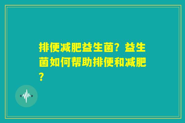 排便减肥益生菌？益生菌如何帮助排便和减肥？
