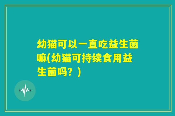 幼猫可以一直吃益生菌嘛(幼猫可持续食用益生菌吗？)