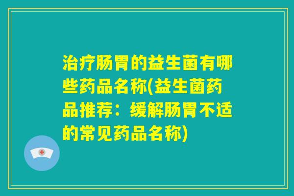 治疗肠胃的益生菌有哪些药品名称(益生菌药品推荐：缓解肠胃不适的常见药品名称)