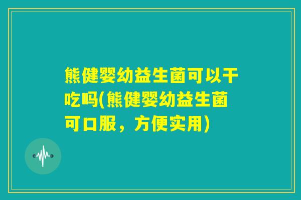 熊健婴幼益生菌可以干吃吗(熊健婴幼益生菌可口服，方便实用)
