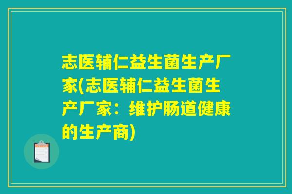 志医辅仁益生菌生产厂家(志医辅仁益生菌生产厂家：维护肠道健康的生产商)