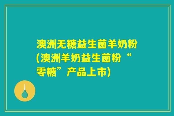 澳洲无糖益生菌羊奶粉(澳洲羊奶益生菌粉“零糖”产品上市)