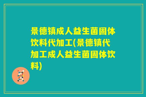 景德镇成人益生菌固体饮料代加工(景德镇代加工成人益生菌固体饮料)
