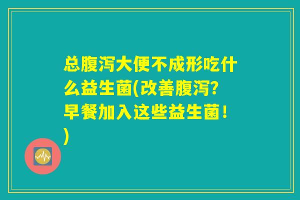 总腹泻大便不成形吃什么益生菌(改善腹泻？早餐加入这些益生菌！)