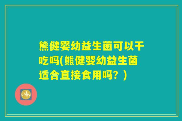 熊健婴幼益生菌可以干吃吗(熊健婴幼益生菌适合直接食用吗？)