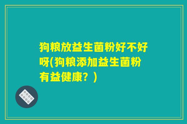 狗粮放益生菌粉好不好呀(狗粮添加益生菌粉有益健康？)