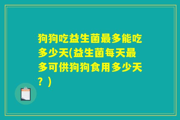 狗狗吃益生菌最多能吃多少天(益生菌每天最多可供狗狗食用多少天？)