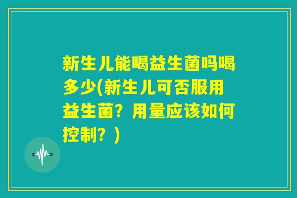 新生儿能喝益生菌吗喝多少(新生儿可否服用益生菌？用量应该如何控制？)