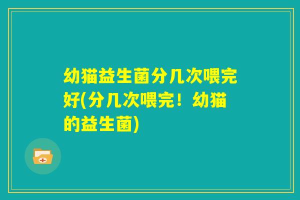 幼猫益生菌分几次喂完好(分几次喂完！幼猫的益生菌)