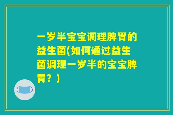 一岁半宝宝调理脾胃的益生菌(如何通过益生菌调理一岁半的宝宝脾胃？)