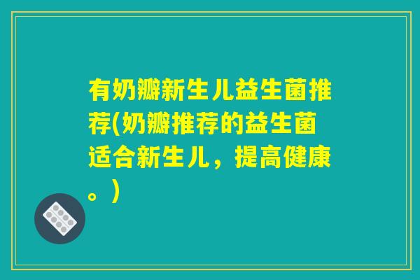 有奶瓣新生儿益生菌推荐(奶瓣推荐的益生菌适合新生儿，提高健康。)