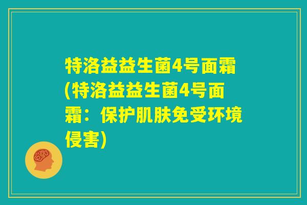 特洛益益生菌4号面霜(特洛益益生菌4号面霜：保护肌肤免受环境侵害)