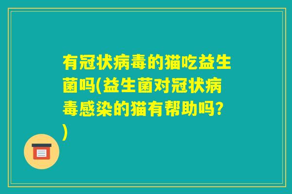 有冠状病毒的猫吃益生菌吗(益生菌对冠状病毒感染的猫有帮助吗？)