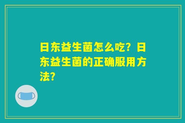 日东益生菌怎么吃？日东益生菌的正确服用方法？