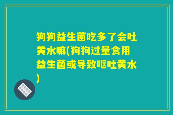 狗狗益生菌吃多了会吐黄水嘛(狗狗过量食用益生菌或导致呕吐黄水)