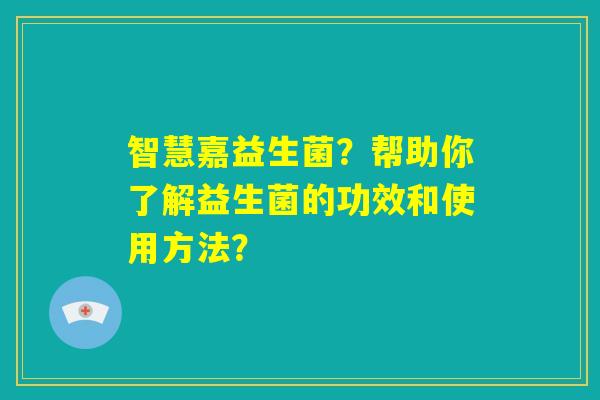 智慧嘉益生菌？帮助你了解益生菌的功效和使用方法？