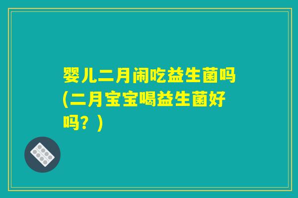 婴儿二月闹吃益生菌吗(二月宝宝喝益生菌好吗？)
