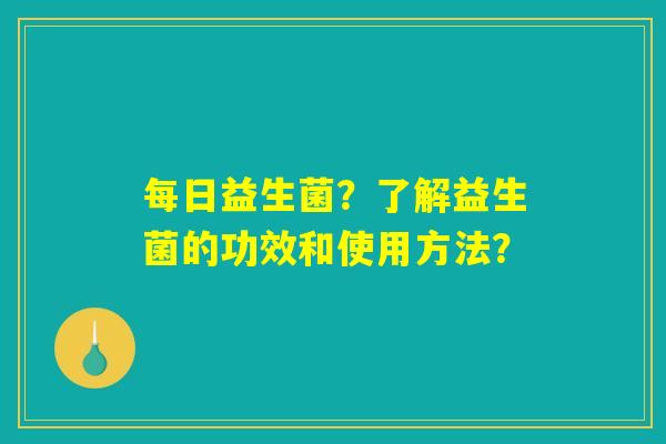 每日益生菌？了解益生菌的功效和使用方法？