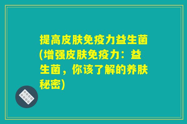 提高皮肤免疫力益生菌(增强皮肤免疫力：益生菌，你该了解的养肤秘密)