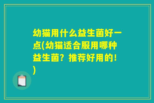 幼猫用什么益生菌好一点(幼猫适合服用哪种益生菌？推荐好用的！)