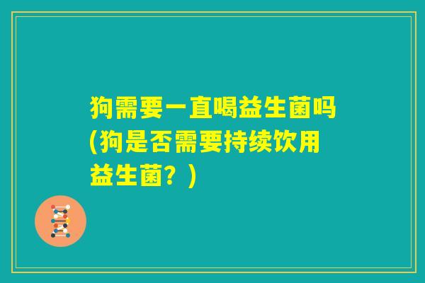 狗需要一直喝益生菌吗(狗是否需要持续饮用益生菌？)