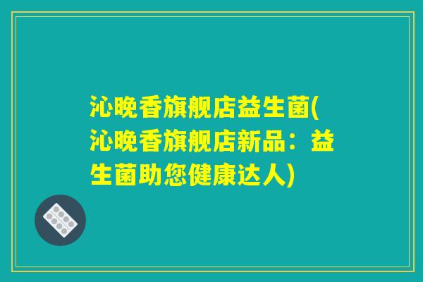 沁晚香旗舰店益生菌(沁晚香旗舰店新品：益生菌助您健康达人)