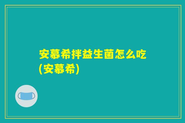 安慕希拌益生菌怎么吃(安慕希)