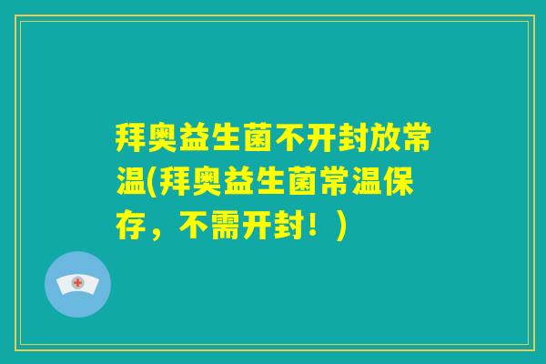 拜奥益生菌不开封放常温(拜奥益生菌常温保存，不需开封！)
