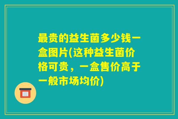 最贵的益生菌多少钱一盒图片(这种益生菌价格可贵，一盒售价高于一般市场均价)